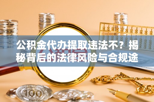 吐鲁番公积金代办提取违法不？揭秘背后的法律风险与合规途径