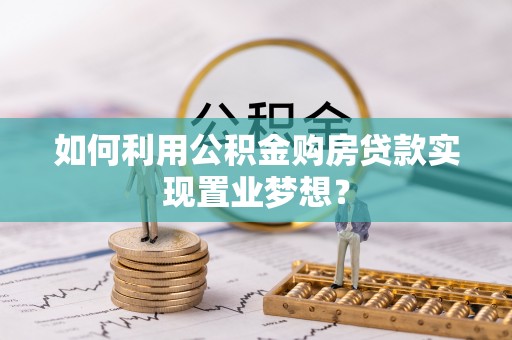 吐鲁番如何利用公积金购房贷款实现置业梦想？