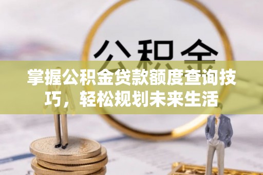 吐鲁番掌握公积金贷款额度查询技巧，轻松规划未来生活