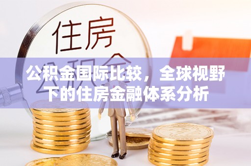 吐鲁番公积金国际比较，全球视野下的住房金融体系分析