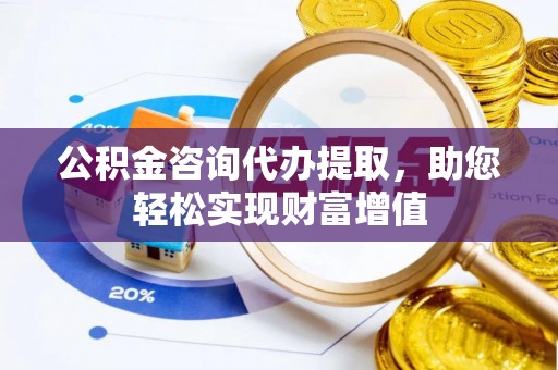 吐鲁番公积金咨询代办提取，助您轻松实现财富增值